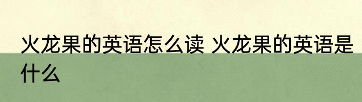 火龙果的英语怎么读 火龙果的英语是什么
