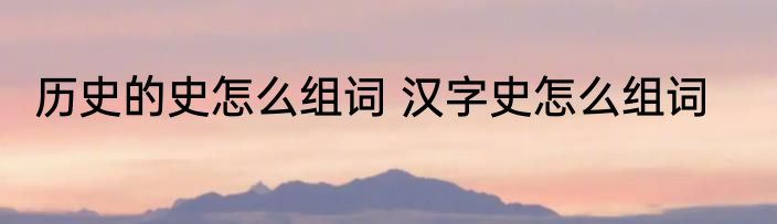 历史的史怎么组词 汉字史怎么组词