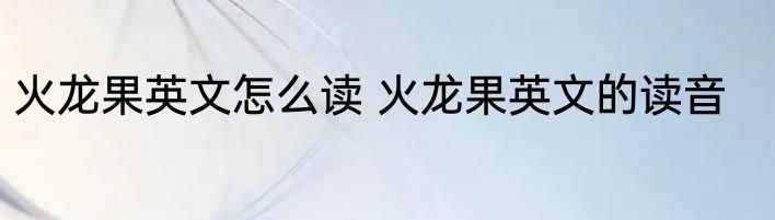 火龙果英文怎么读 火龙果英文的读音