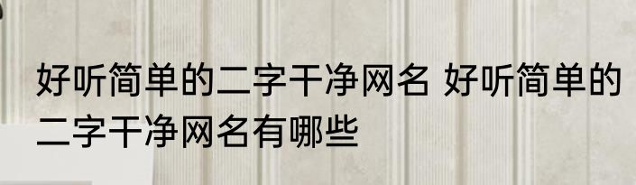 好听简单的二字干净网名 好听简单的二字干净网名有哪些