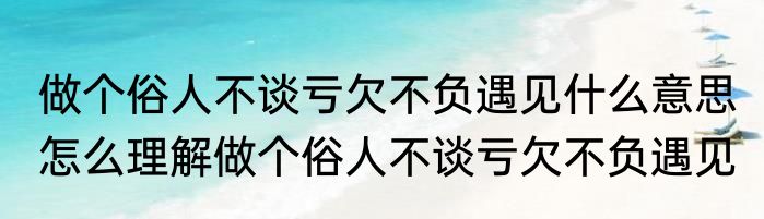 做个俗人不谈亏欠不负遇见什么意思 怎么理解做个俗人不谈亏欠不负遇见