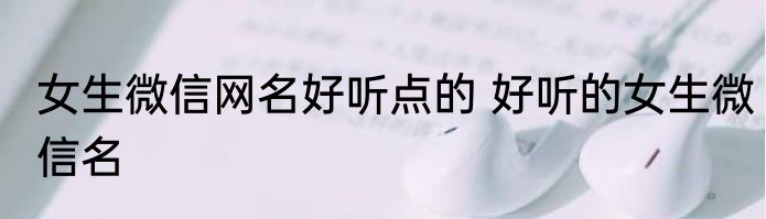 女生微信网名好听点的 好听的女生微信名