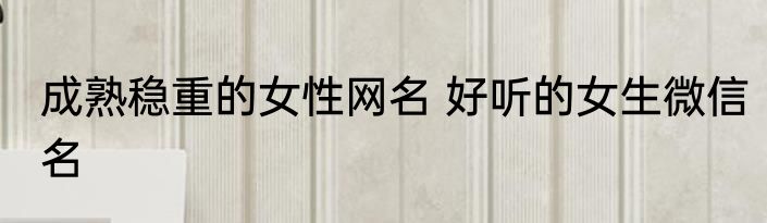 成熟稳重的女性网名 好听的女生微信名