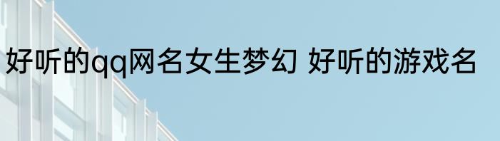 好听的qq网名女生梦幻 好听的游戏名