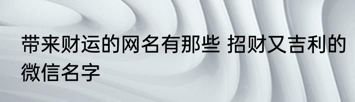 带来财运的网名有那些 招财又吉利的微信名字