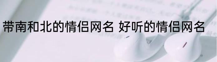 带南和北的情侣网名 好听的情侣网名