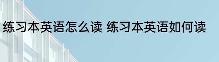 练习本英语怎么读 练习本英语如何读