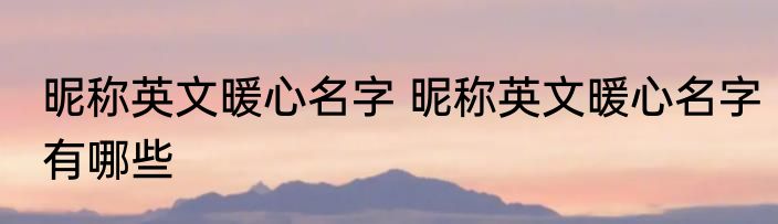 昵称英文暖心名字 昵称英文暖心名字有哪些