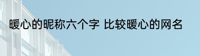 暖心的昵称六个字 比较暖心的网名