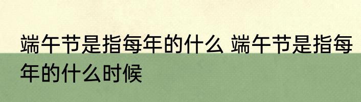 端午节是指每年的什么 端午节是指每年的什么时候