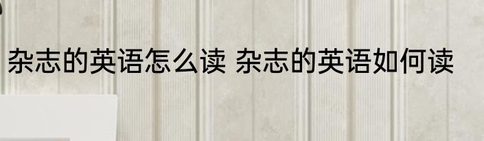 杂志的英语怎么读 杂志的英语如何读