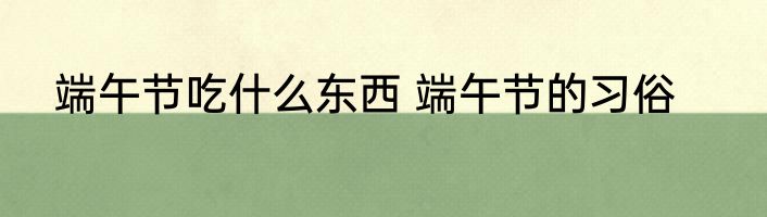 端午节吃什么东西 端午节的习俗
