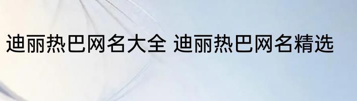 迪丽热巴网名大全 迪丽热巴网名精选