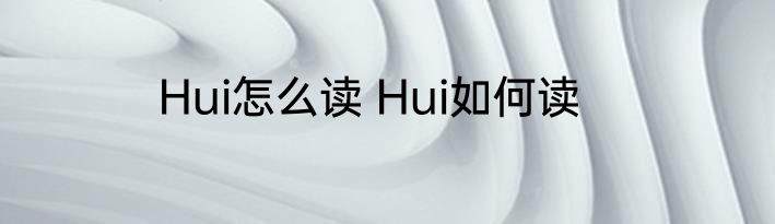 Hui怎么读 Hui如何读