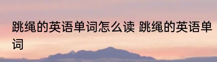 跳绳的英语单词怎么读 跳绳的英语单词