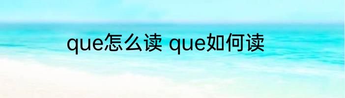 que怎么读 que如何读