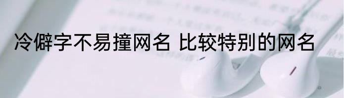 冷僻字不易撞网名 比较特别的网名