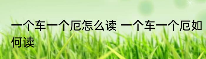一个车一个厄怎么读 一个车一个厄如何读