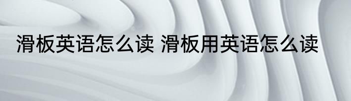 滑板英语怎么读 滑板用英语怎么读