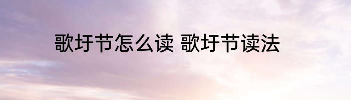 歌圩节怎么读 歌圩节读法