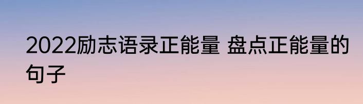 2022励志语录正能量 盘点正能量的句子