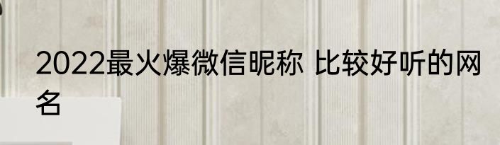 2022最火爆微信昵称 比较好听的网名