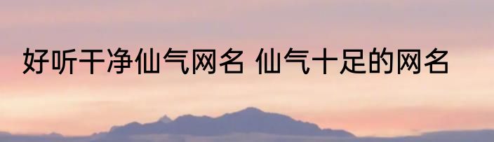 好听干净仙气网名 仙气十足的网名