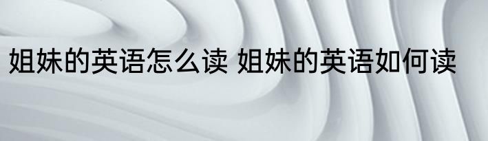 姐妹的英语怎么读 姐妹的英语如何读