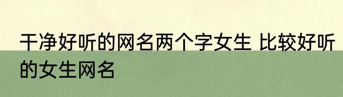 干净好听的网名两个字女生 比较好听的女生网名