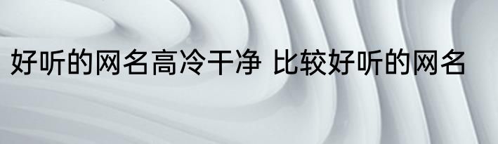 好听的网名高冷干净 比较好听的网名