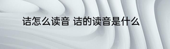 诘怎么读音 诘的读音是什么