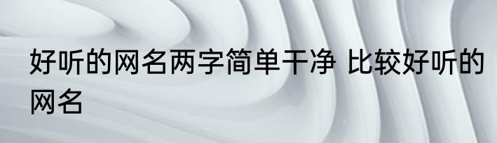 好听的网名两字简单干净 比较好听的网名