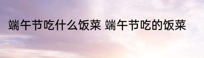 端午节吃什么饭菜 端午节吃的饭菜