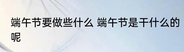 端午节要做些什么 端午节是干什么的呢