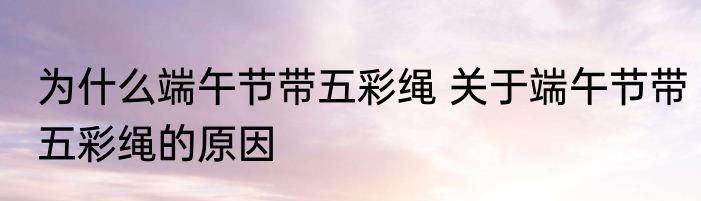 为什么端午节带五彩绳 关于端午节带五彩绳的原因