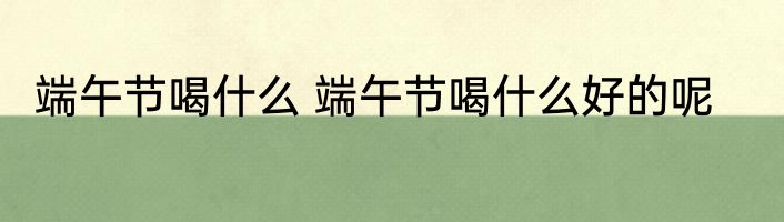 端午节喝什么 端午节喝什么好的呢