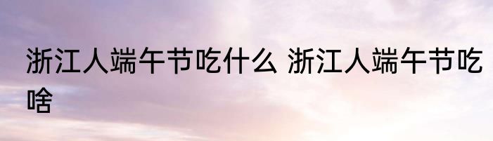 浙江人端午节吃什么 浙江人端午节吃啥