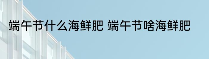 端午节什么海鲜肥 端午节啥海鲜肥