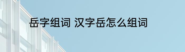 岳字组词 汉字岳怎么组词