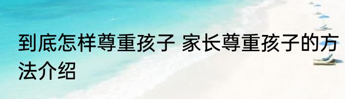 到底怎样尊重孩子 家长尊重孩子的方法介绍