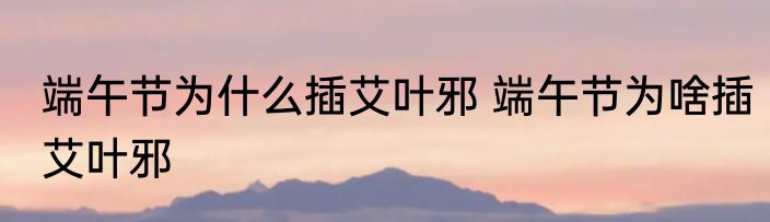 端午节为什么插艾叶邪 端午节为啥插艾叶邪