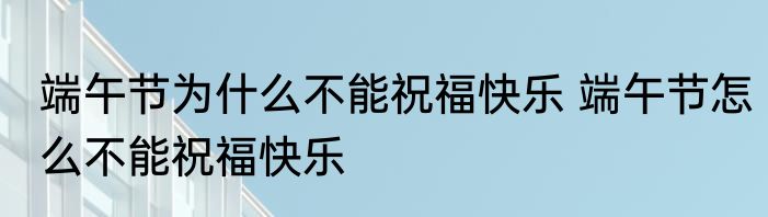 端午节为什么不能祝福快乐 端午节怎么不能祝福快乐
