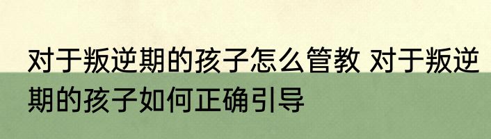 对于叛逆期的孩子怎么管教 对于叛逆期的孩子如何正确引导