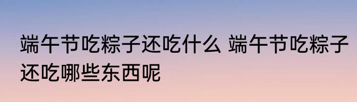 端午节吃粽子还吃什么 端午节吃粽子还吃哪些东西呢