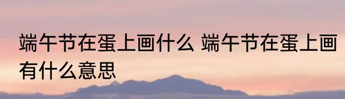 端午节在蛋上画什么 端午节在蛋上画有什么意思