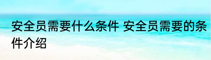 安全员需要什么条件 安全员需要的条件介绍