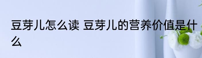 豆芽儿怎么读 豆芽儿的营养价值是什么