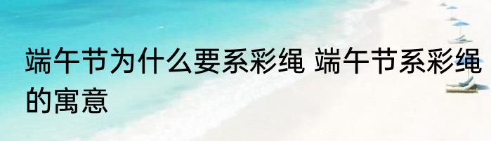 端午节为什么要系彩绳 端午节系彩绳的寓意