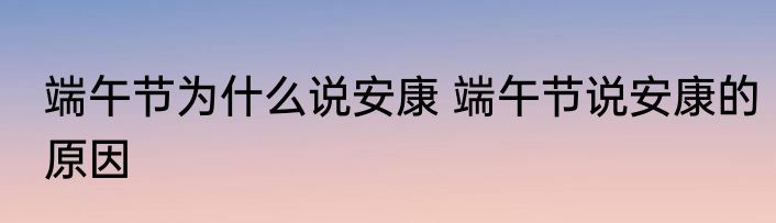 端午节为什么说安康 端午节说安康的原因