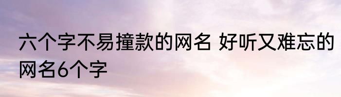 六个字不易撞款的网名 好听又难忘的网名6个字